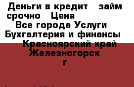 Деньги в кредит,  займ срочно › Цена ­ 1 500 000 - Все города Услуги » Бухгалтерия и финансы   . Красноярский край,Железногорск г.